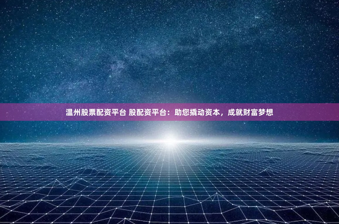 温州股票配资平台 股配资平台：助您撬动资本，成就财富梦想