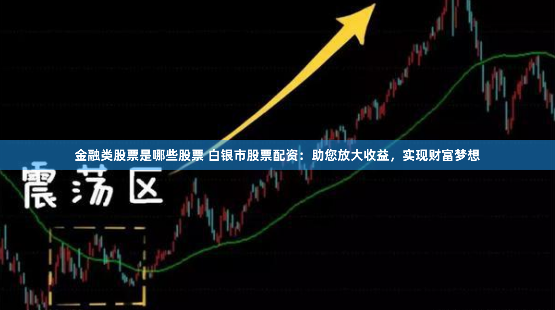 金融类股票是哪些股票 白银市股票配资：助您放大收益，实现财富梦想