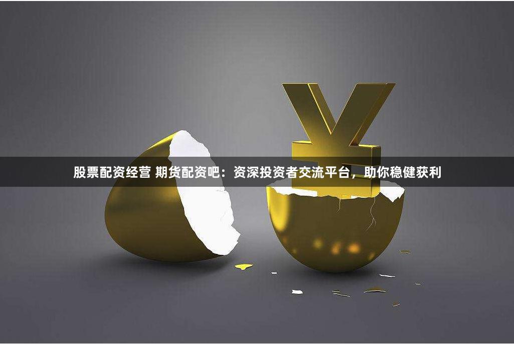 股票配资经营 期货配资吧：资深投资者交流平台，助你稳健获利