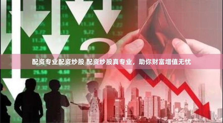 配资专业配资炒股 配资炒股真专业，助你财富增值无忧