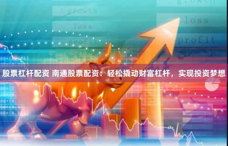 股票杠杆配资 南通股票配资：轻松撬动财富杠杆，实现投资梦想