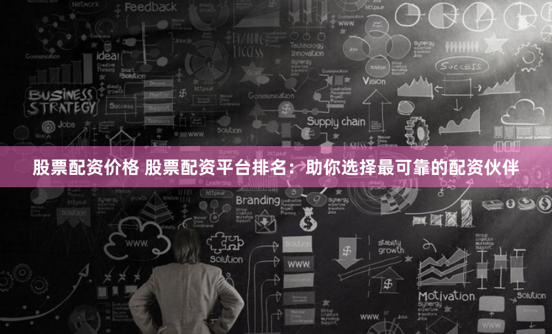 股票配资价格 股票配资平台排名：助你选择最可靠的配资伙伴
