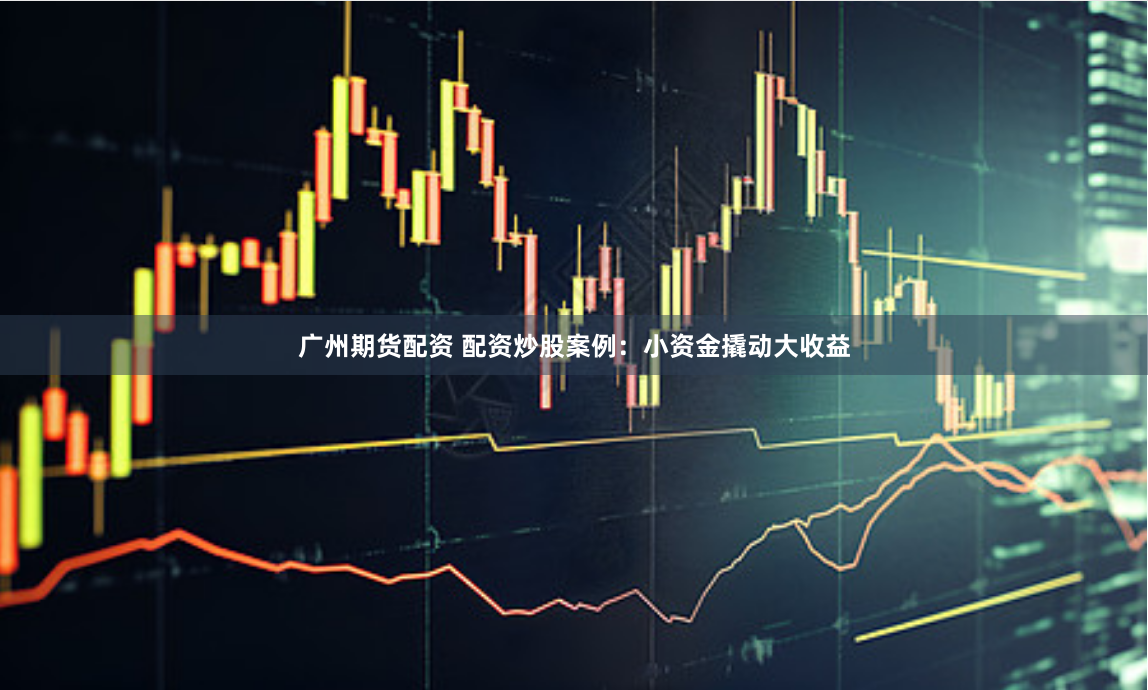 广州期货配资 配资炒股案例：小资金撬动大收益