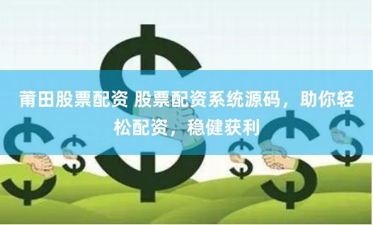 莆田股票配资 股票配资系统源码，助你轻松配资，稳健获利