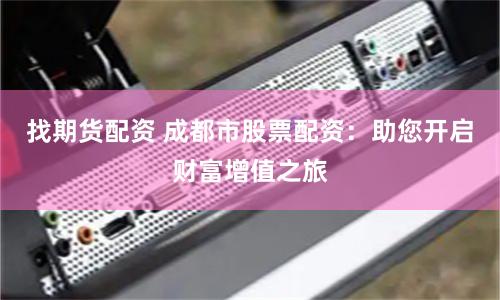 找期货配资 成都市股票配资：助您开启财富增值之旅