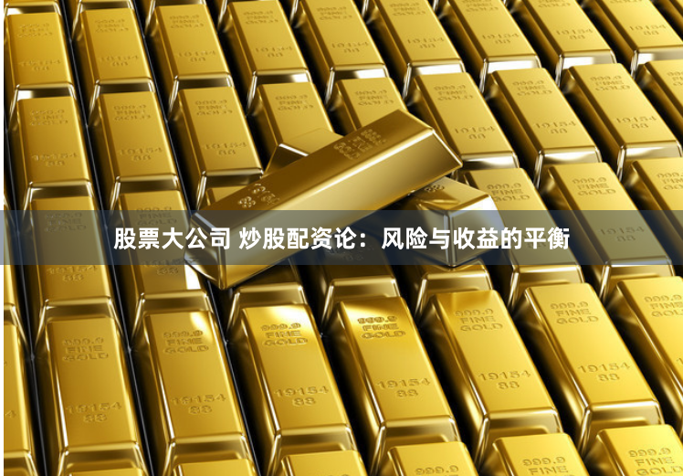 股票大公司 炒股配资论：风险与收益的平衡