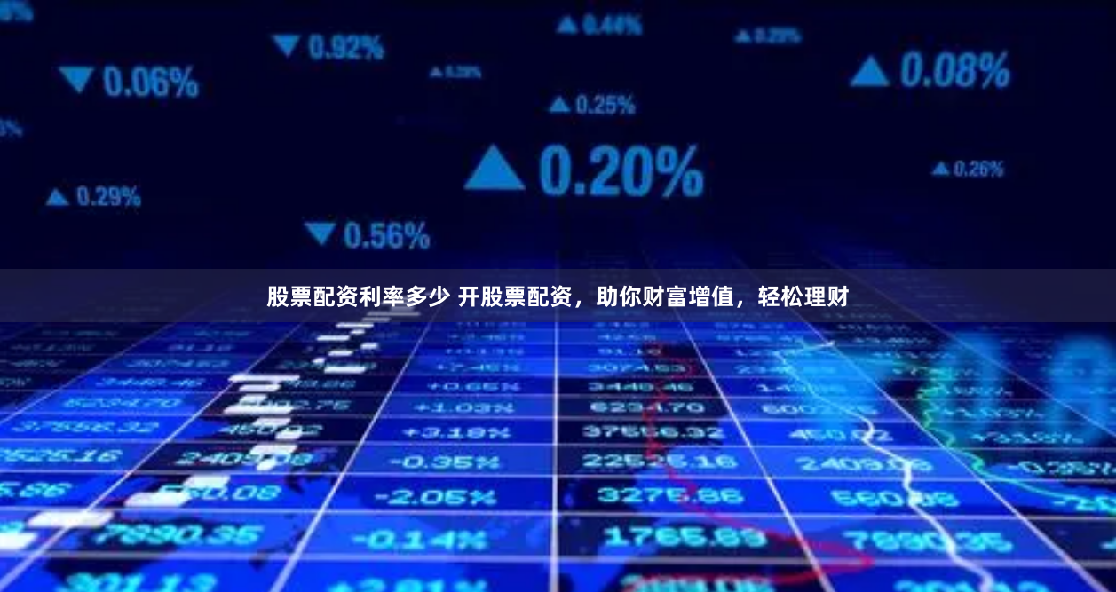 股票配资利率多少 开股票配资，助你财富增值，轻松理财