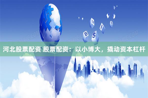 河北股票配资 股票配资：以小博大，撬动资本杠杆