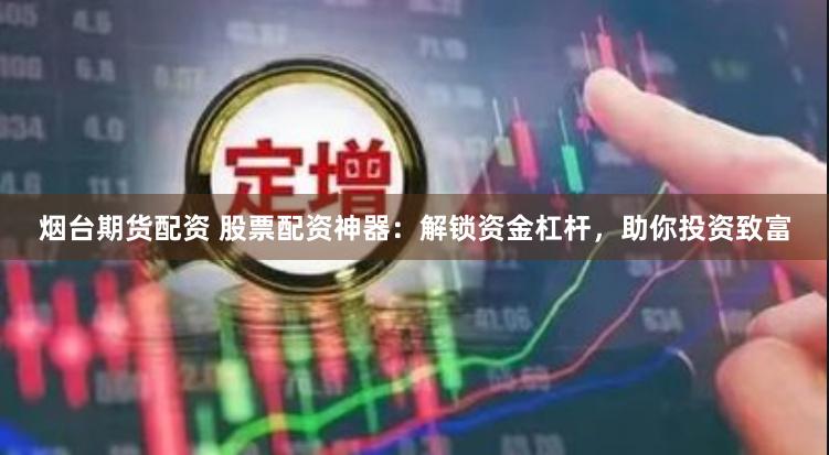 烟台期货配资 股票配资神器：解锁资金杠杆，助你投资致富