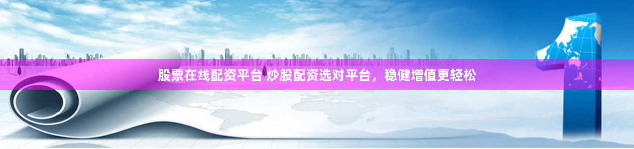 股票在线配资平台 炒股配资选对平台，稳健增值更轻松
