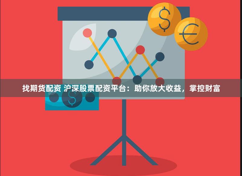 找期货配资 沪深股票配资平台：助你放大收益，掌控财富