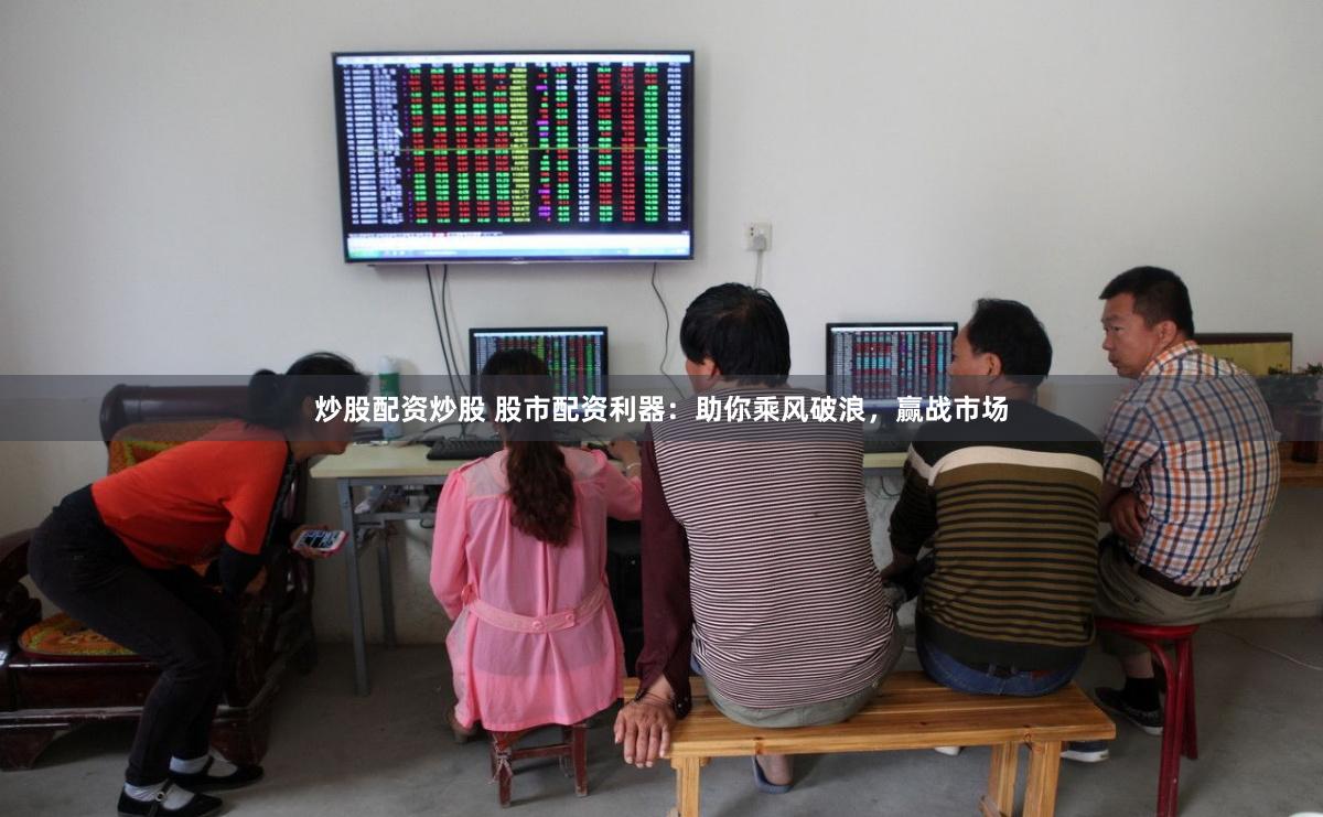 炒股配资炒股 股市配资利器：助你乘风破浪，赢战市场