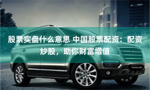 股票实盘什么意思 中国股票配资：配资炒股，助你财富增值
