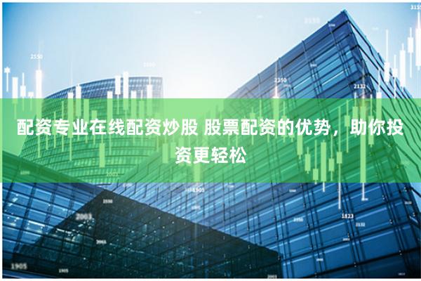 配资专业在线配资炒股 股票配资的优势，助你投资更轻松