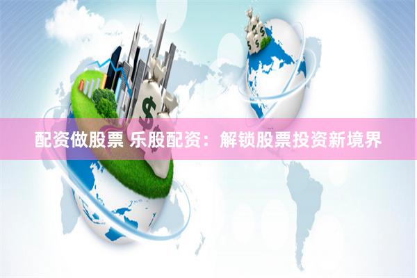 配资做股票 乐股配资：解锁股票投资新境界