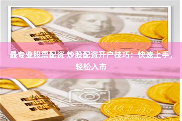 最专业股票配资 炒股配资开户技巧：快速上手，轻松入市