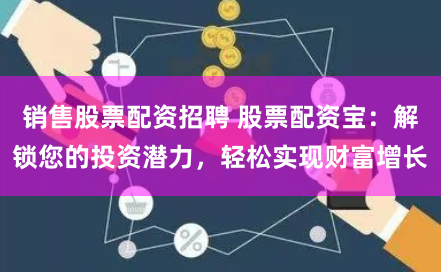 销售股票配资招聘 股票配资宝：解锁您的投资潜力，轻松实现财富增长