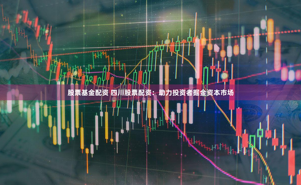 股票基金配资 四川股票配资：助力投资者掘金资本市场