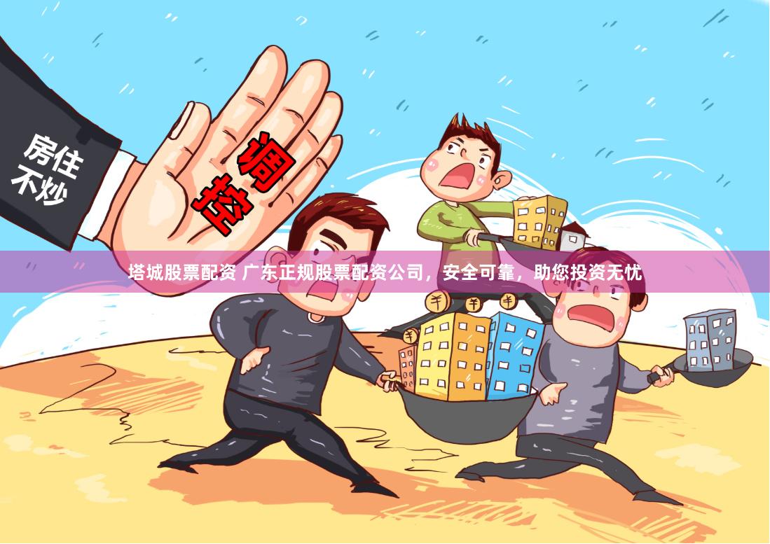 塔城股票配资 广东正规股票配资公司，安全可靠，助您投资无忧