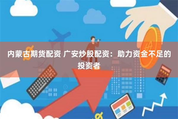内蒙古期货配资 广安炒股配资：助力资金不足的投资者