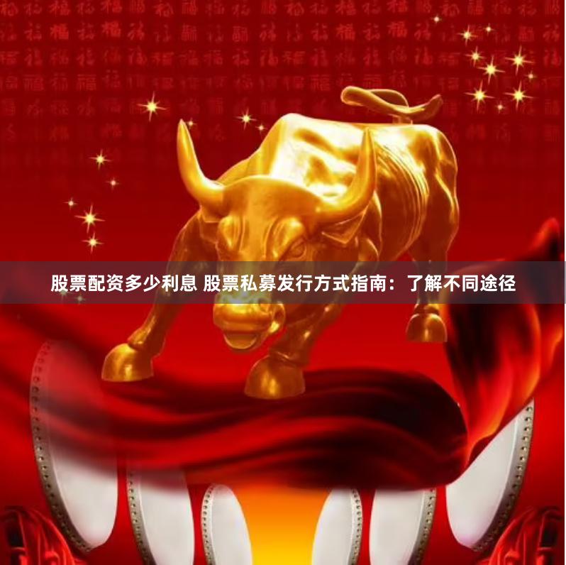 股票配资多少利息 股票私募发行方式指南：了解不同途径