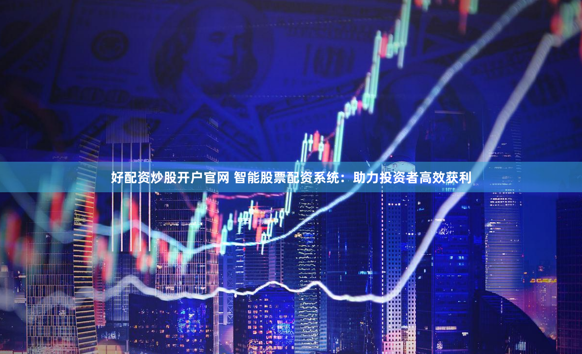 好配资炒股开户官网 智能股票配资系统：助力投资者高效获利