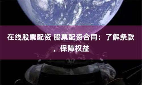 在线股票配资 股票配资合同：了解条款，保障权益
