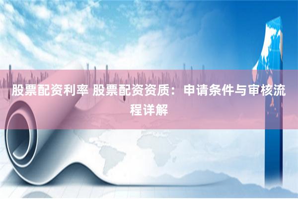股票配资利率 股票配资资质：申请条件与审核流程详解