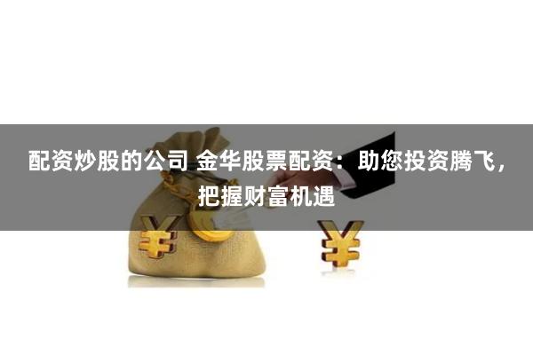 配资炒股的公司 金华股票配资：助您投资腾飞，把握财富机遇