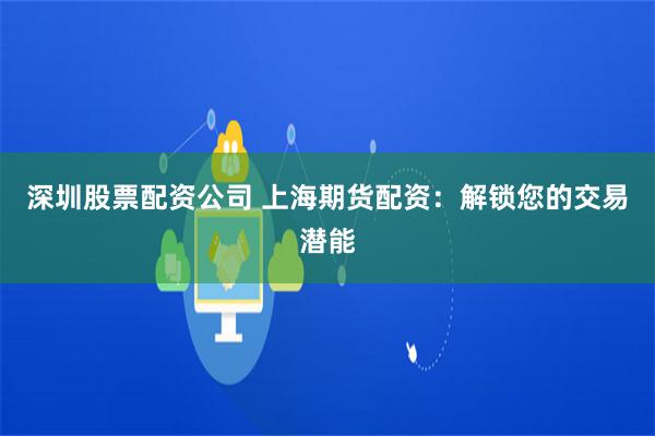 深圳股票配资公司 上海期货配资：解锁您的交易潜能