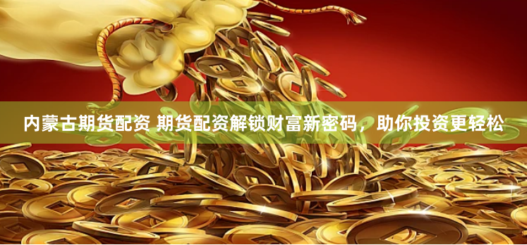 内蒙古期货配资 期货配资解锁财富新密码，助你投资更轻松