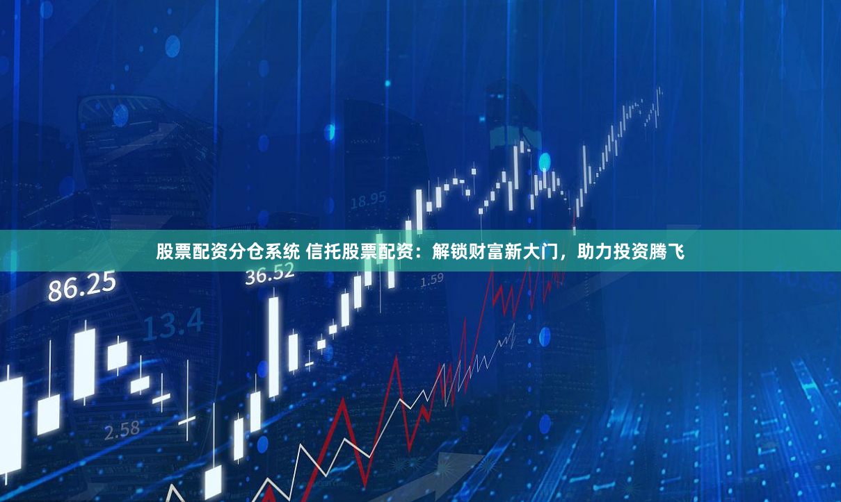 股票配资分仓系统 信托股票配资：解锁财富新大门，助力投资腾飞