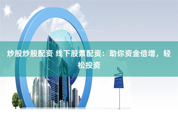 炒股炒股配资 线下股票配资：助你资金倍增，轻松投资