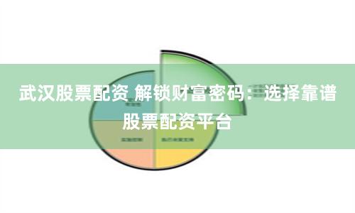 武汉股票配资 解锁财富密码：选择靠谱股票配资平台