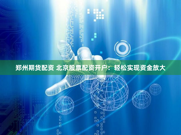 郑州期货配资 北京股票配资开户：轻松实现资金放大