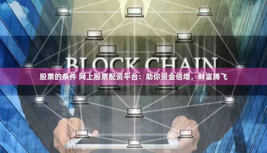 股票的条件 网上股票配资平台：助你资金倍增，财富腾飞