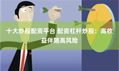 十大炒股配资平台 配资杠杆炒股：高收益伴随高风险