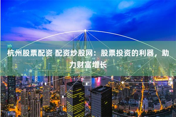 杭州股票配资 配资炒股网：股票投资的利器，助力财富增长