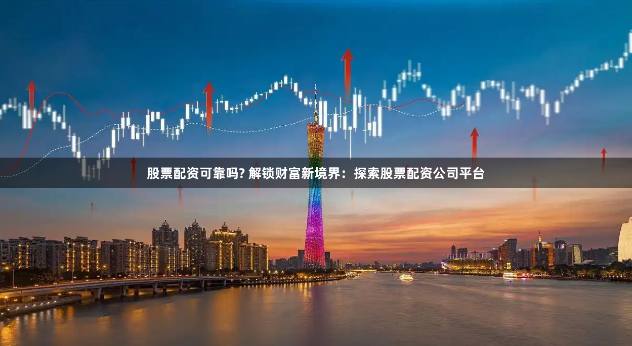 股票配资可靠吗? 解锁财富新境界：探索股票配资公司平台