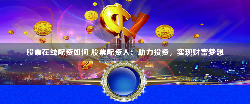 股票在线配资如何 股票配资人：助力投资，实现财富梦想