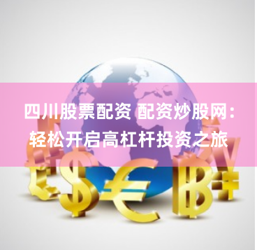 四川股票配资 配资炒股网：轻松开启高杠杆投资之旅