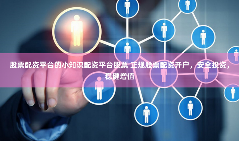 股票配资平台的小知识配资平台股票 正规股票配资开户，安全投资，稳健增值