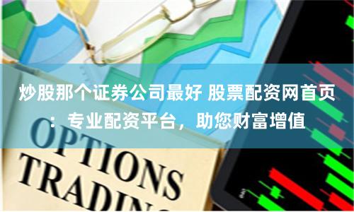 炒股那个证券公司最好 股票配资网首页：专业配资平台，助您财富增值