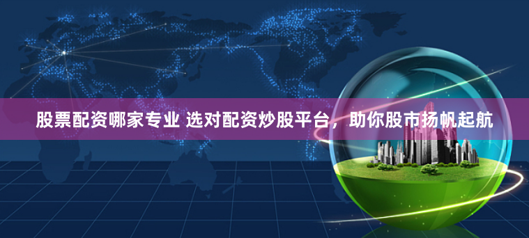 股票配资哪家专业 选对配资炒股平台，助你股市扬帆起航