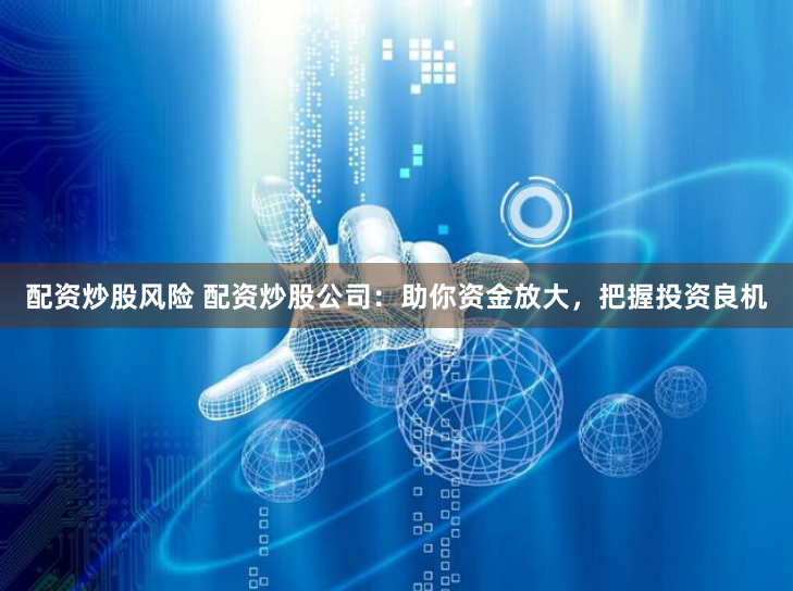 配资炒股风险 配资炒股公司：助你资金放大，把握投资良机
