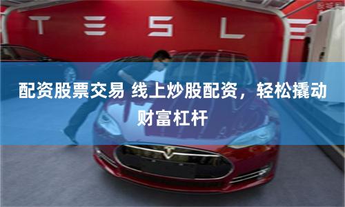 配资股票交易 线上炒股配资，轻松撬动财富杠杆
