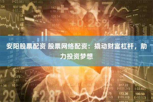 安阳股票配资 股票网络配资:撬动财富杠杆,助力投资梦想