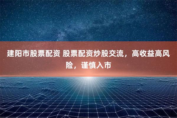 建阳市股票配资 股票配资炒股交流,高收益高风险,谨慎入市
