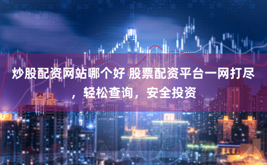 炒股配资网站哪个好 股票配资平台一网打尽，轻松查询，安全投资