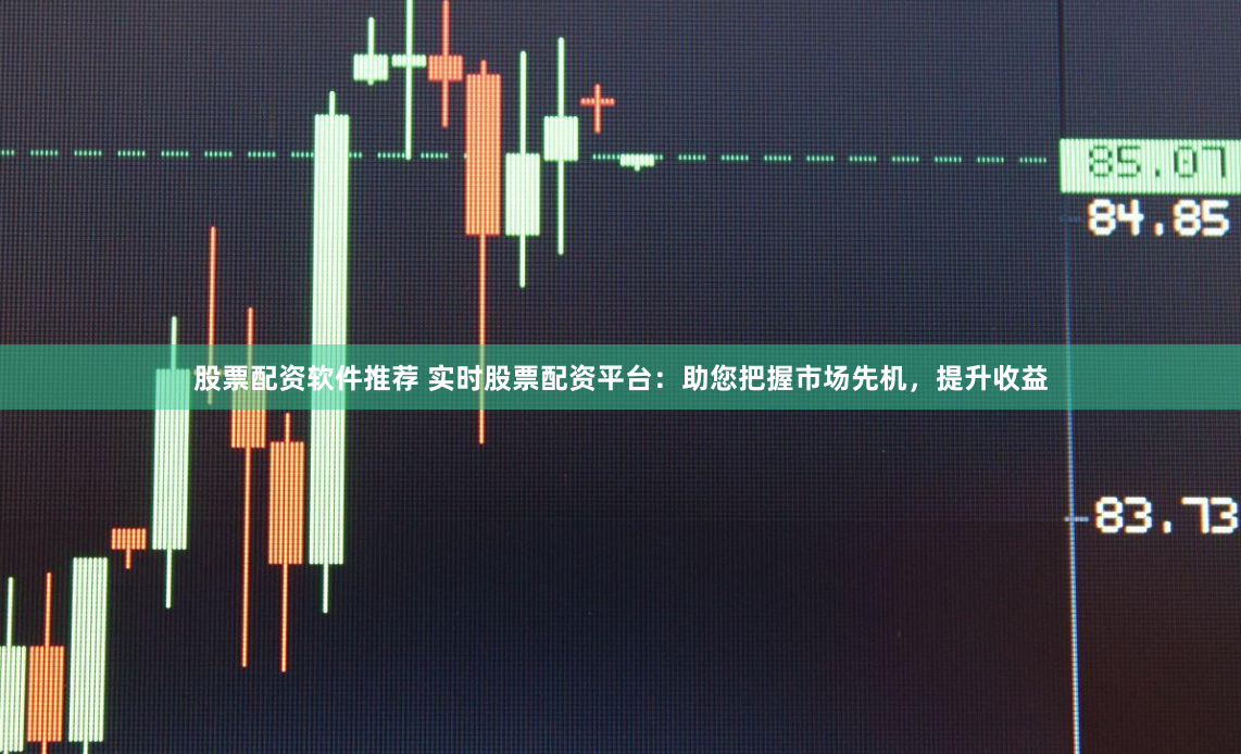 股票配资软件推荐 实时股票配资平台:助您把握市场先机,提升收益